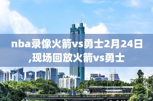 nba录像火箭vs勇士2月24日,现场回放火箭vs勇士