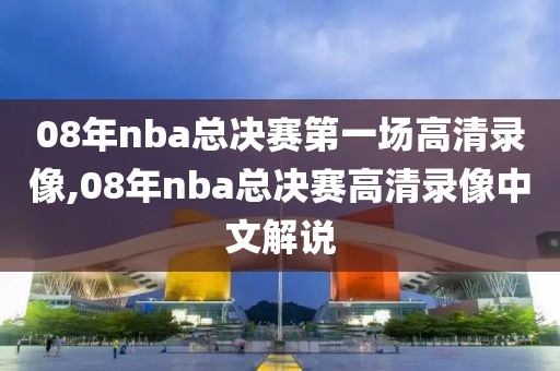 08年nba总决赛第一场高清录像,08年nba总决赛高清录像中文解说