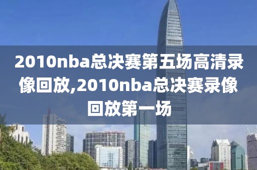 2010nba总决赛第五场高清录像回放,2010nba总决赛录像回放第一场