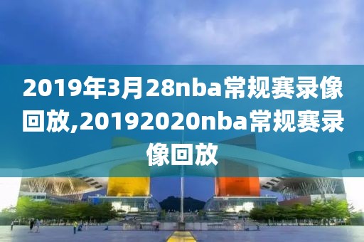 2019年3月28nba常规赛录像回放,20192020nba常规赛录像回放