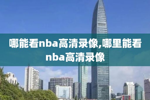 哪能看nba高清录像,哪里能看nba高清录像