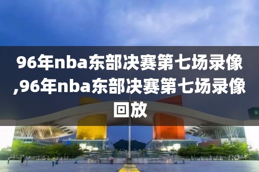 96年nba东部决赛第七场录像,96年nba东部决赛第七场录像回放
