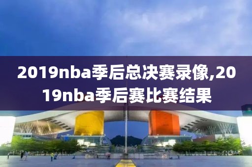 2019nba季后总决赛录像,2019nba季后赛比赛结果