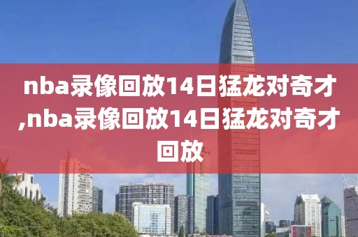 nba录像回放14日猛龙对奇才,nba录像回放14日猛龙对奇才回放