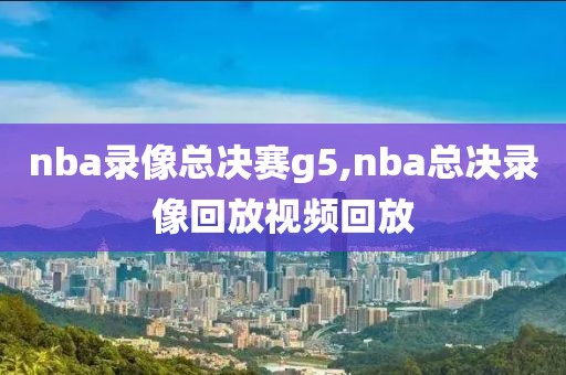 nba录像总决赛g5,nba总决录像回放视频回放
