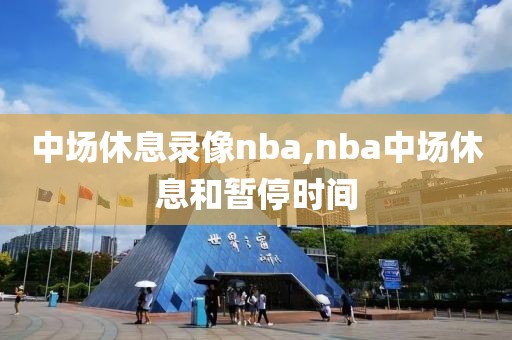中场休息录像nba,nba中场休息和暂停时间