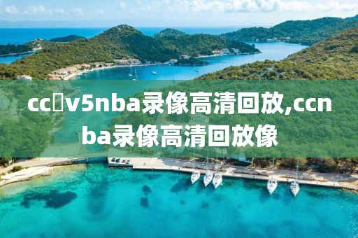 cc丅v5nba录像高清回放,ccnba录像高清回放像