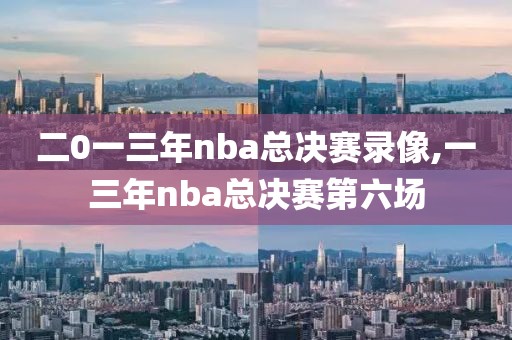 二0一三年nba总决赛录像,一三年nba总决赛第六场