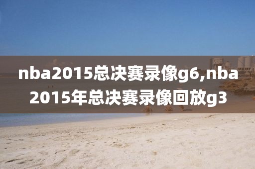 nba2015总决赛录像g6,nba2015年总决赛录像回放g3