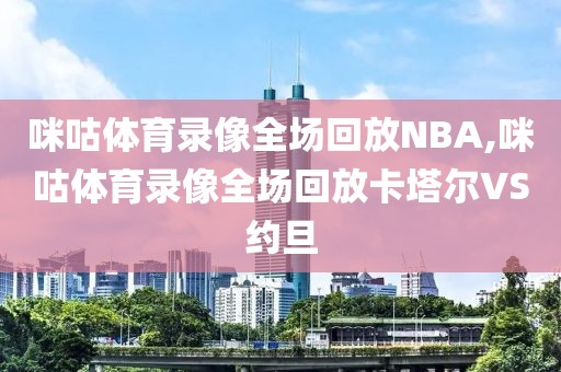咪咕体育录像全场回放NBA,咪咕体育录像全场回放卡塔尔VS约旦