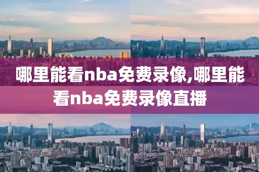 哪里能看nba免费录像,哪里能看nba免费录像直播