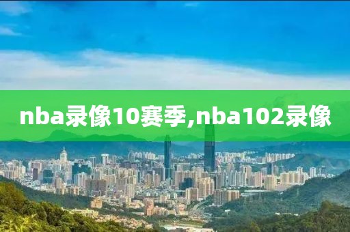 nba录像10赛季,nba102录像