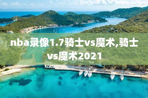 nba录像1.7骑士vs魔术,骑士vs魔术2021