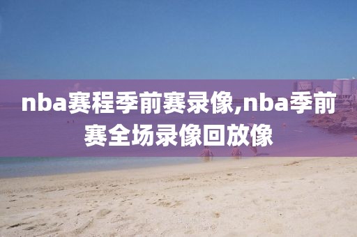 nba赛程季前赛录像,nba季前赛全场录像回放像