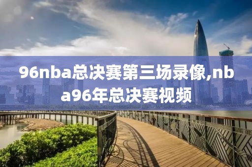 96nba总决赛第三场录像,nba96年总决赛视频
