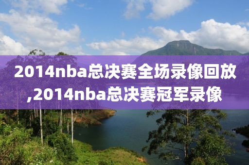 2014nba总决赛全场录像回放,2014nba总决赛冠军录像