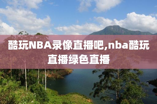 酷玩NBA录像直播吧,nba酷玩直播绿色直播