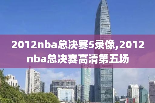 2012nba总决赛5录像,2012nba总决赛高清第五场