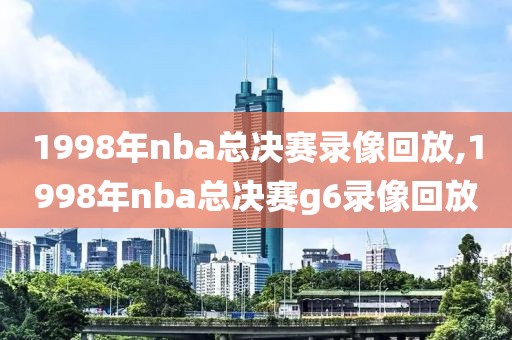 1998年nba总决赛录像回放,1998年nba总决赛g6录像回放