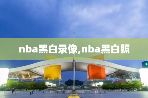 nba黑白录像,nba黑白照