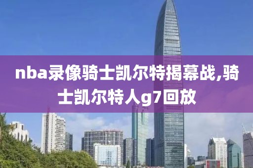nba录像骑士凯尔特揭幕战,骑士凯尔特人g7回放
