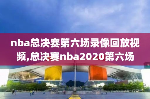 nba总决赛第六场录像回放视频,总决赛nba2020第六场