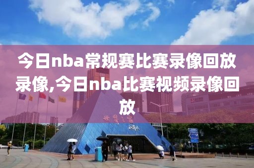 今日nba常规赛比赛录像回放录像,今日nba比赛视频录像回放