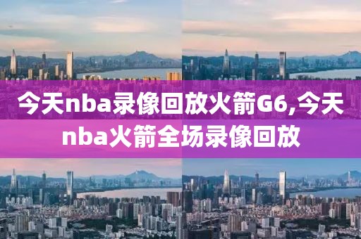 今天nba录像回放火箭G6,今天nba火箭全场录像回放