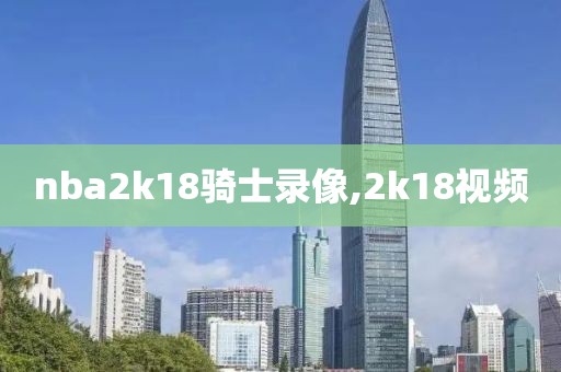 nba2k18骑士录像,2k18视频