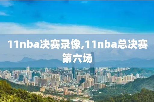 11nba决赛录像,11nba总决赛第六场