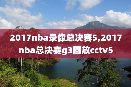 2017nba录像总决赛5,2017nba总决赛g3回放cctv5