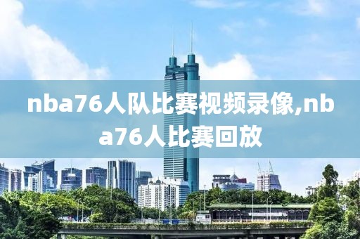 nba76人队比赛视频录像,nba76人比赛回放