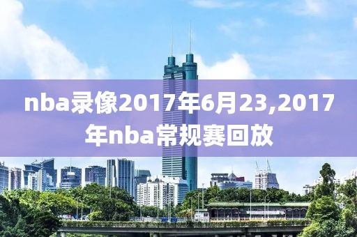 nba录像2017年6月23,2017年nba常规赛回放