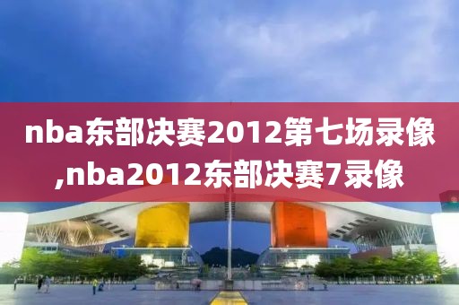 nba东部决赛2012第七场录像,nba2012东部决赛7录像