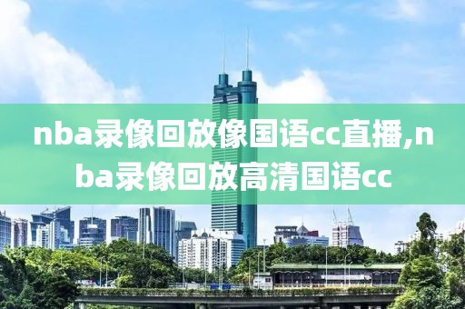 nba录像回放像国语cc直播,nba录像回放高清国语cc