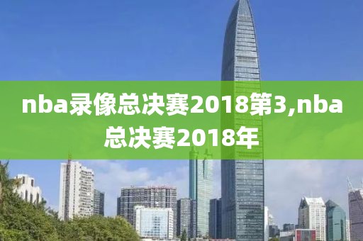 nba录像总决赛2018第3,nba总决赛2018年