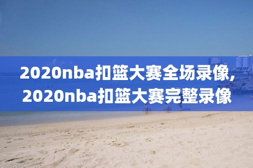 2020nba扣篮大赛全场录像,2020nba扣篮大赛完整录像