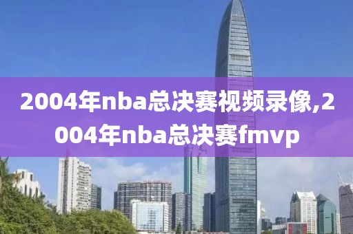 2004年nba总决赛视频录像,2004年nba总决赛fmvp