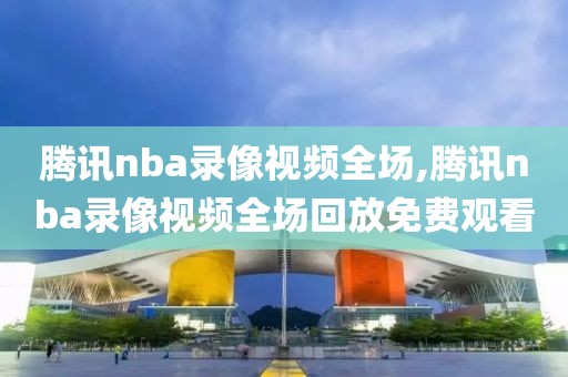 腾讯nba录像视频全场,腾讯nba录像视频全场回放免费观看