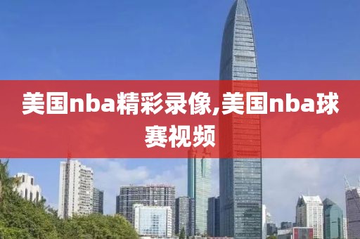 美国nba精彩录像,美国nba球赛视频