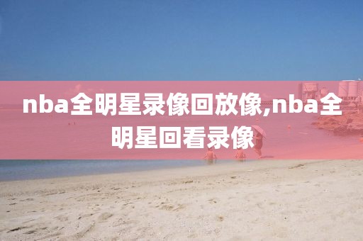 nba全明星录像回放像,nba全明星回看录像
