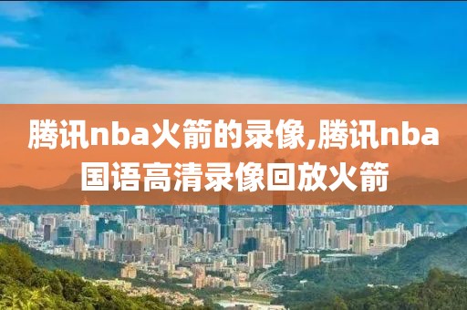 腾讯nba火箭的录像,腾讯nba国语高清录像回放火箭