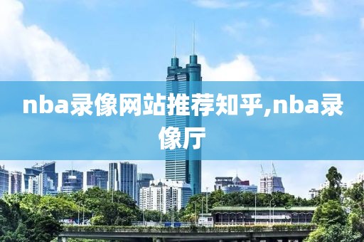 nba录像网站推荐知乎,nba录像厅