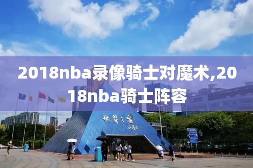 2018nba录像骑士对魔术,2018nba骑士阵容