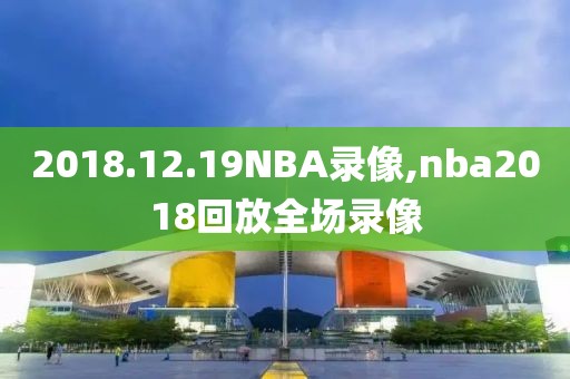 2018.12.19NBA录像,nba2018回放全场录像