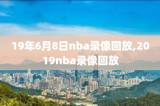 19年6月8日nba录像回放,2019nba录像回放
