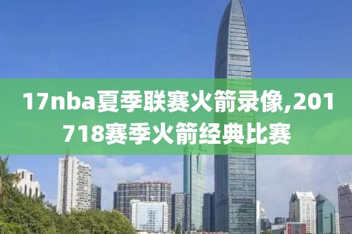 17nba夏季联赛火箭录像,201718赛季火箭经典比赛