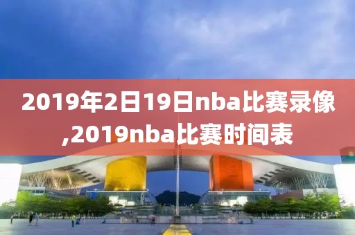 2019年2日19日nba比赛录像,2019nba比赛时间表