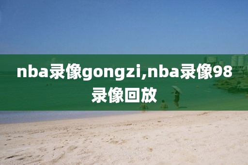 nba录像gongzi,nba录像98录像回放