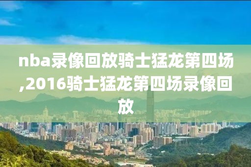 nba录像回放骑士猛龙第四场,2016骑士猛龙第四场录像回放